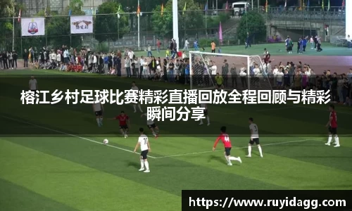 榕江乡村足球比赛精彩直播回放全程回顾与精彩瞬间分享