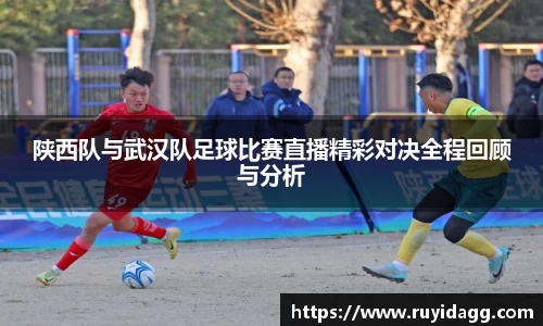 陕西队与武汉队足球比赛直播精彩对决全程回顾与分析