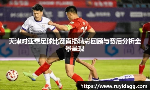 天津对亚泰足球比赛直播精彩回顾与赛后分析全景呈现