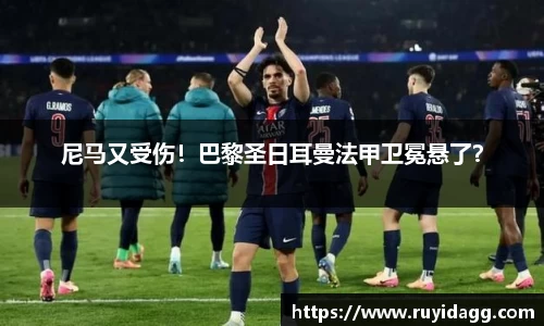 尼马又受伤！巴黎圣日耳曼法甲卫冕悬了？